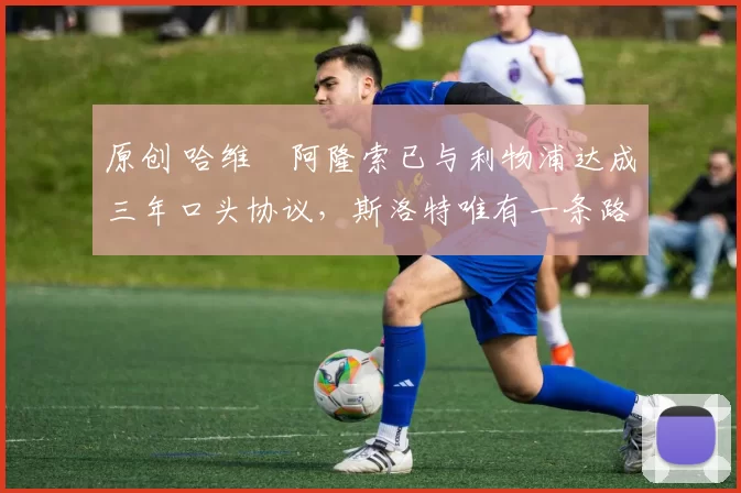 原创 哈维・阿隆索已与利物浦达成三年口头协议，斯洛特唯有一条路可 “翻盘”