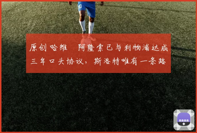 原创 哈维・阿隆索已与利物浦达成三年口头协议，斯洛特唯有一条路可 “翻盘”