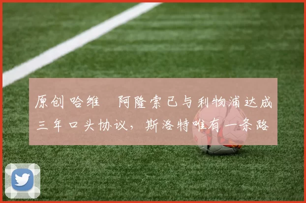 原创 哈维・阿隆索已与利物浦达成三年口头协议，斯洛特唯有一条路可 “翻盘”