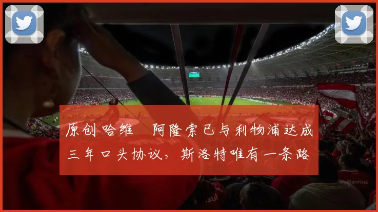 原创 哈维・阿隆索已与利物浦达成三年口头协议，斯洛特唯有一条路可 “翻盘”