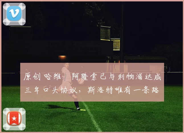 原创 哈维・阿隆索已与利物浦达成三年口头协议，斯洛特唯有一条路可 “翻盘”