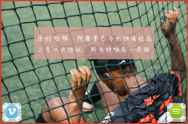 原创 哈维・阿隆索已与利物浦达成三年口头协议,斯洛特唯有一条路可 “翻盘”