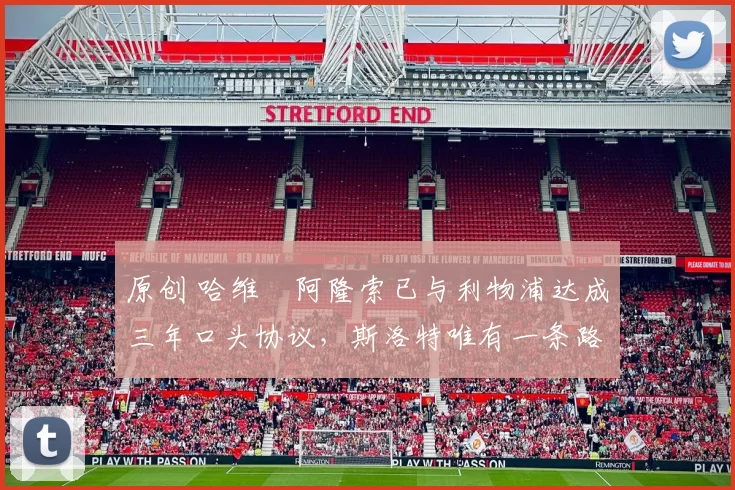 原创 哈维・阿隆索已与利物浦达成三年口头协议，斯洛特唯有一条路可 “翻盘”