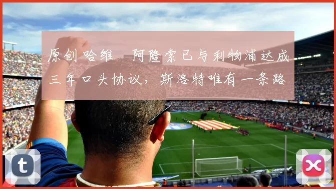 原创 哈维・阿隆索已与利物浦达成三年口头协议，斯洛特唯有一条路可 “翻盘”