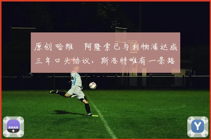 原创 哈维・阿隆索已与利物浦达成三年口头协议，斯洛特唯有一条路可 “翻盘”