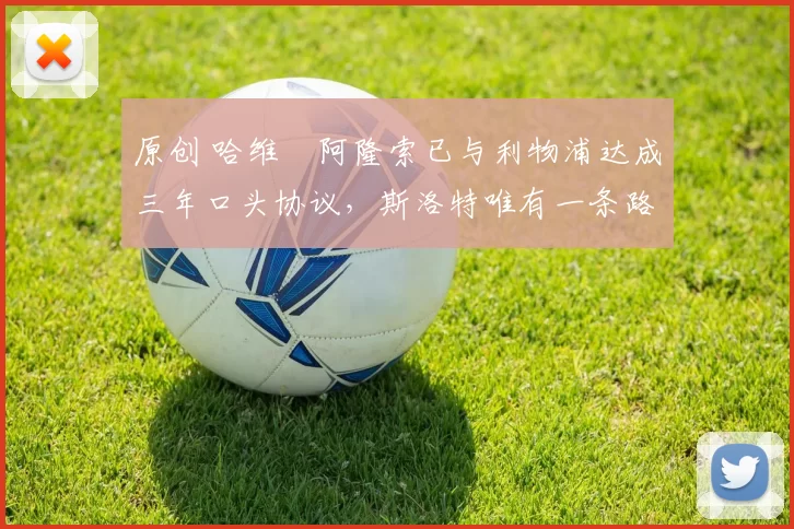 原创 哈维・阿隆索已与利物浦达成三年口头协议，斯洛特唯有一条路可 “翻盘”