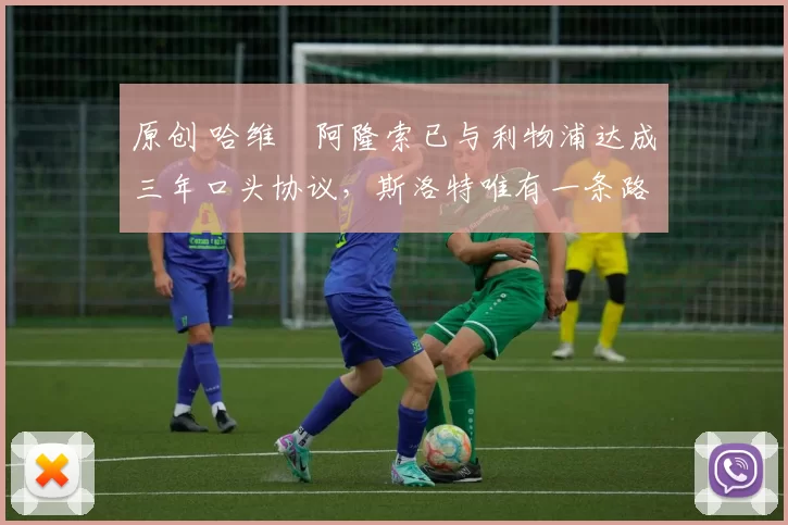 原创 哈维・阿隆索已与利物浦达成三年口头协议，斯洛特唯有一条路可 “翻盘”