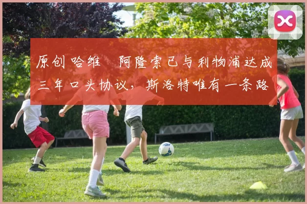 原创 哈维・阿隆索已与利物浦达成三年口头协议，斯洛特唯有一条路可 “翻盘”