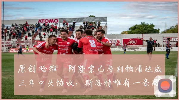 原创 哈维・阿隆索已与利物浦达成三年口头协议，斯洛特唯有一条路可 “翻盘”