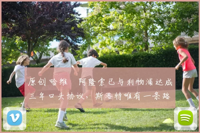 原创 哈维・阿隆索已与利物浦达成三年口头协议，斯洛特唯有一条路可 “翻盘”