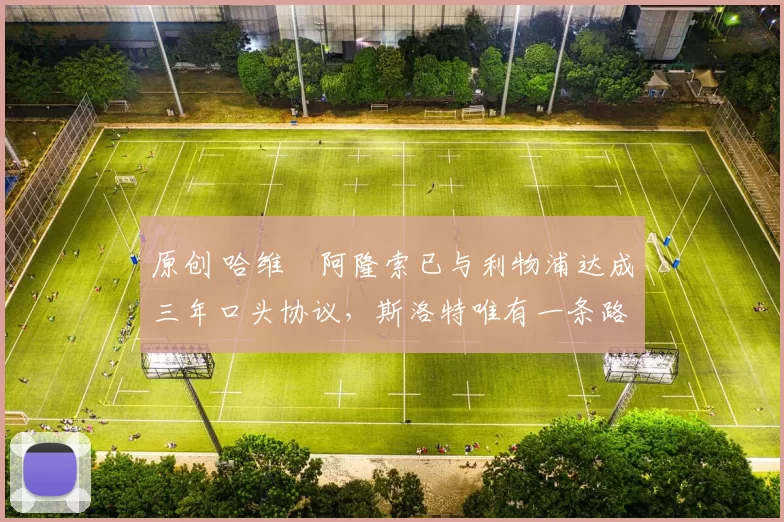 原创 哈维・阿隆索已与利物浦达成三年口头协议，斯洛特唯有一条路可 “翻盘”
