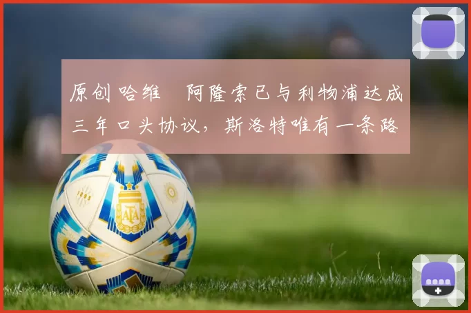 原创 哈维・阿隆索已与利物浦达成三年口头协议，斯洛特唯有一条路可 “翻盘”