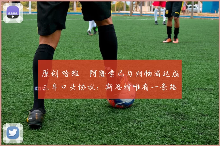 原创 哈维・阿隆索已与利物浦达成三年口头协议，斯洛特唯有一条路可 “翻盘”