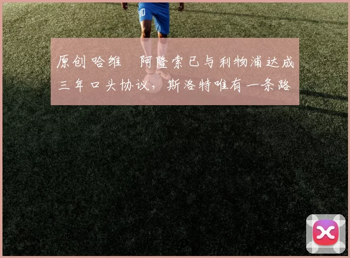 原创 哈维・阿隆索已与利物浦达成三年口头协议，斯洛特唯有一条路可 “翻盘”