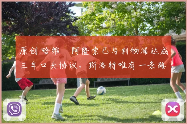 原创 哈维・阿隆索已与利物浦达成三年口头协议，斯洛特唯有一条路可 “翻盘”