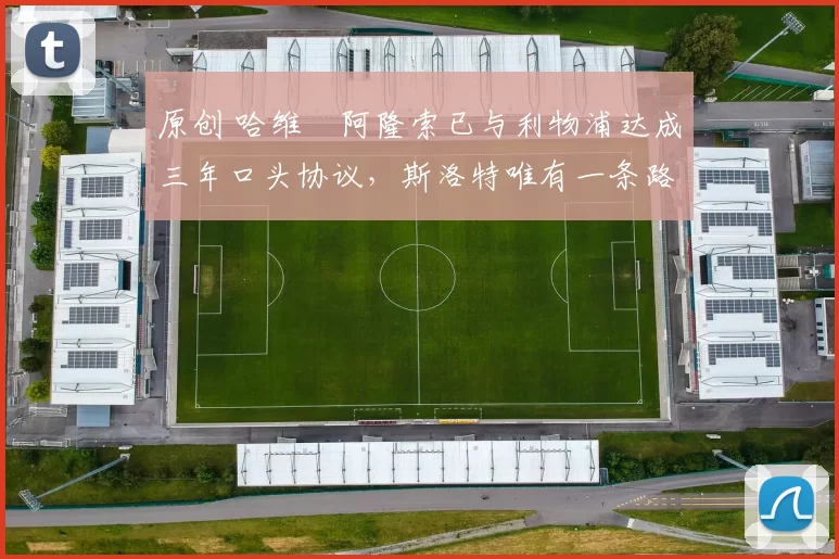 原创 哈维・阿隆索已与利物浦达成三年口头协议，斯洛特唯有一条路可 “翻盘”