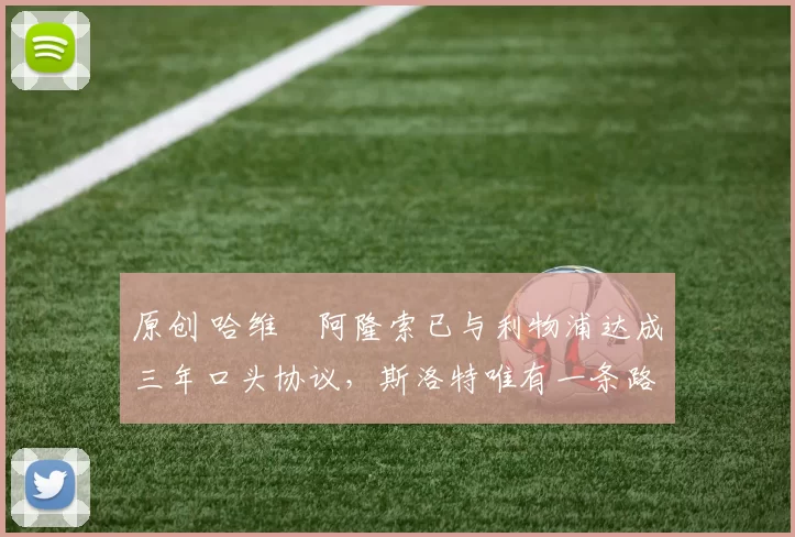 原创 哈维・阿隆索已与利物浦达成三年口头协议，斯洛特唯有一条路可 “翻盘”