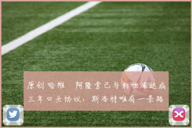 原创 哈维・阿隆索已与利物浦达成三年口头协议，斯洛特唯有一条路可 “翻盘”