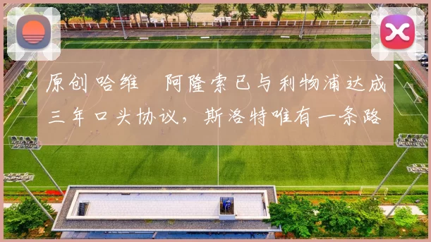 原创 哈维・阿隆索已与利物浦达成三年口头协议，斯洛特唯有一条路可 “翻盘”