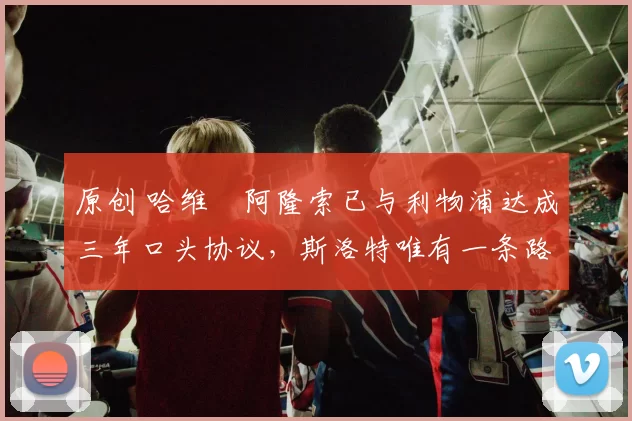 原创 哈维・阿隆索已与利物浦达成三年口头协议，斯洛特唯有一条路可 “翻盘”