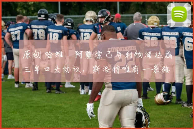 原创 哈维・阿隆索已与利物浦达成三年口头协议，斯洛特唯有一条路可 “翻盘”