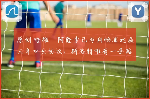 原创 哈维・阿隆索已与利物浦达成三年口头协议，斯洛特唯有一条路可 “翻盘”