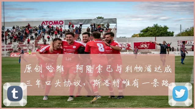 原创 哈维・阿隆索已与利物浦达成三年口头协议，斯洛特唯有一条路可 “翻盘”