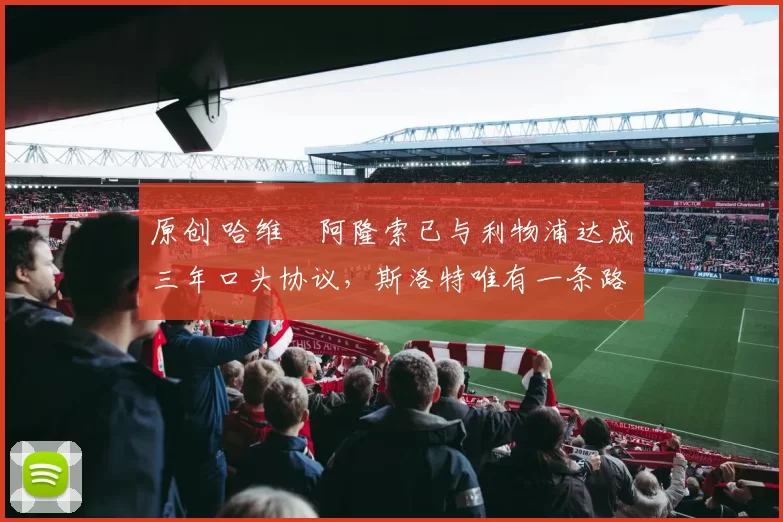 原创 哈维・阿隆索已与利物浦达成三年口头协议，斯洛特唯有一条路可 “翻盘”