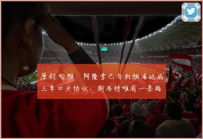 原创 哈维・阿隆索已与利物浦达成三年口头协议，斯洛特唯有一条路可 “翻盘”