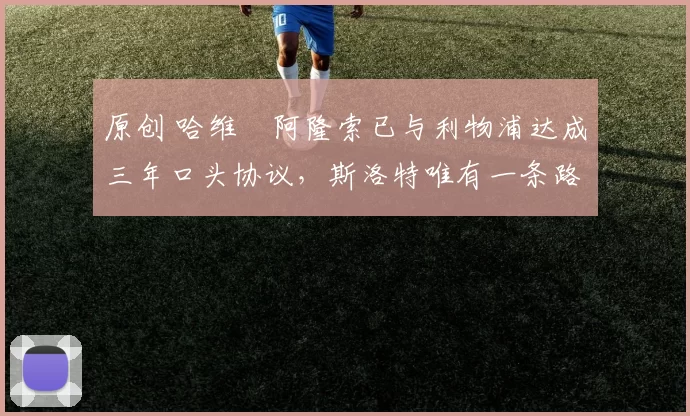 原创 哈维・阿隆索已与利物浦达成三年口头协议，斯洛特唯有一条路可 “翻盘”