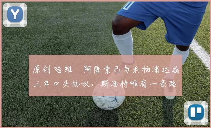 原创 哈维・阿隆索已与利物浦达成三年口头协议，斯洛特唯有一条路可 “翻盘”