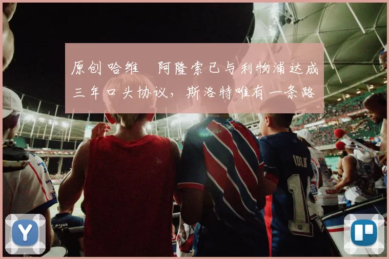 原创 哈维・阿隆索已与利物浦达成三年口头协议，斯洛特唯有一条路可 “翻盘”