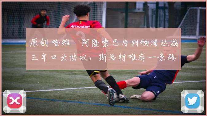 原创 哈维・阿隆索已与利物浦达成三年口头协议，斯洛特唯有一条路可 “翻盘”