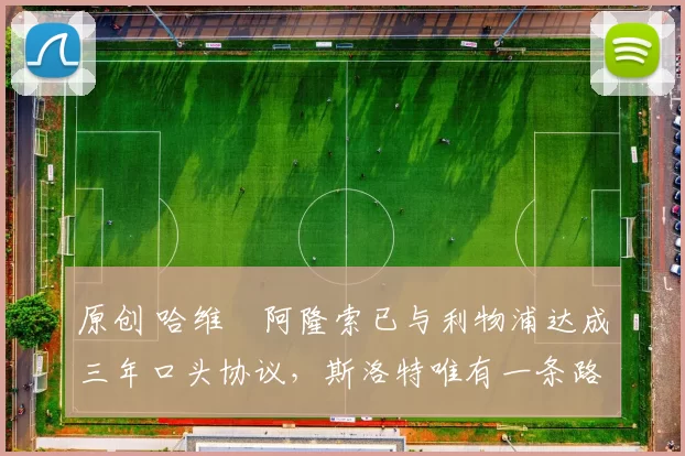 原创 哈维・阿隆索已与利物浦达成三年口头协议，斯洛特唯有一条路可 “翻盘”