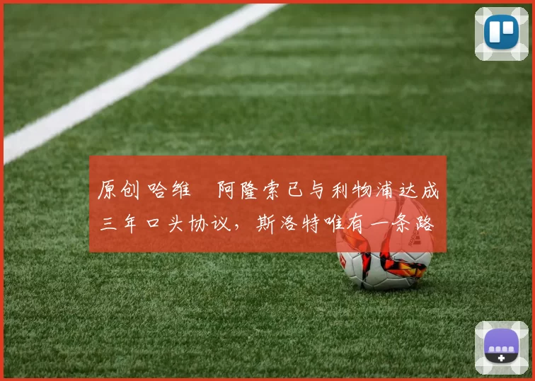 原创 哈维・阿隆索已与利物浦达成三年口头协议，斯洛特唯有一条路可 “翻盘”