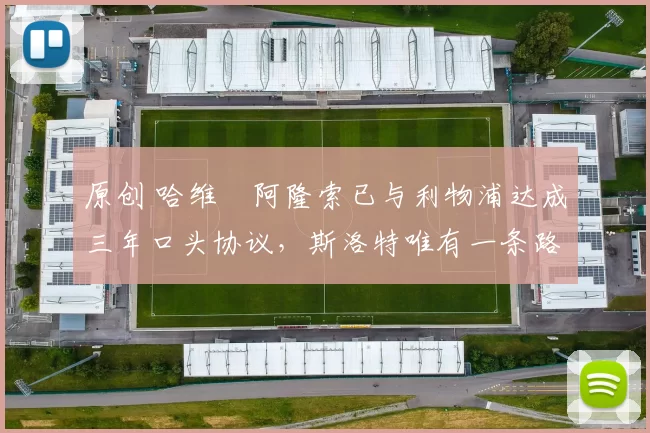 原创 哈维・阿隆索已与利物浦达成三年口头协议，斯洛特唯有一条路可 “翻盘”