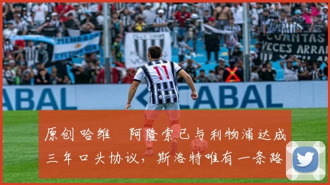 原创 哈维・阿隆索已与利物浦达成三年口头协议，斯洛特唯有一条路可 “翻盘”