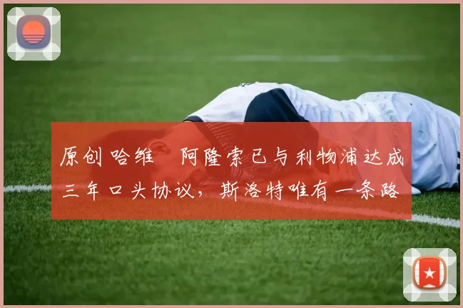 原创 哈维・阿隆索已与利物浦达成三年口头协议，斯洛特唯有一条路可 “翻盘”