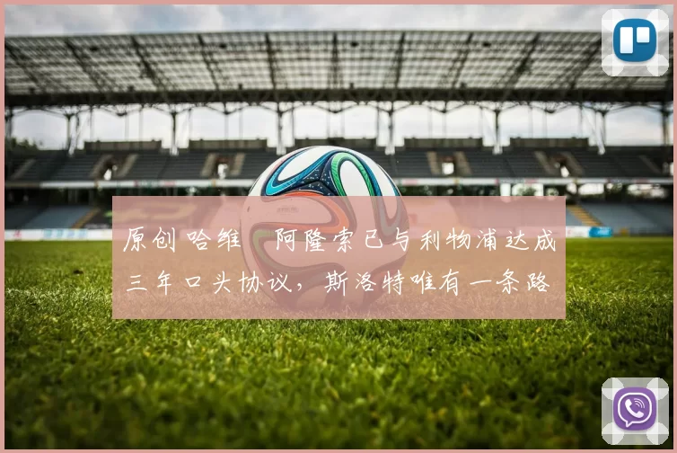 原创 哈维・阿隆索已与利物浦达成三年口头协议，斯洛特唯有一条路可 “翻盘”