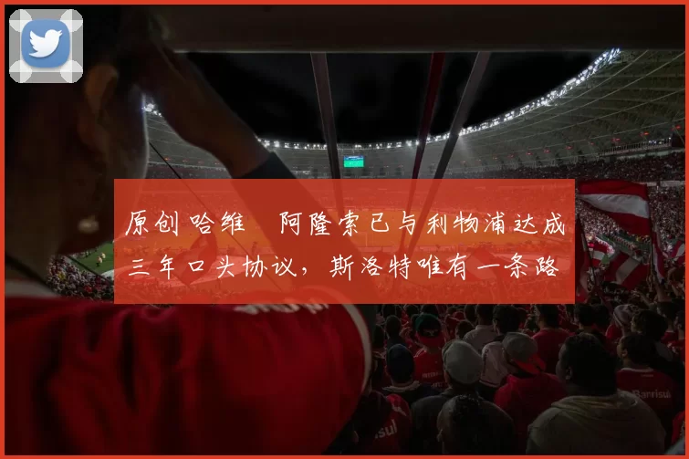 原创 哈维・阿隆索已与利物浦达成三年口头协议，斯洛特唯有一条路可 “翻盘”