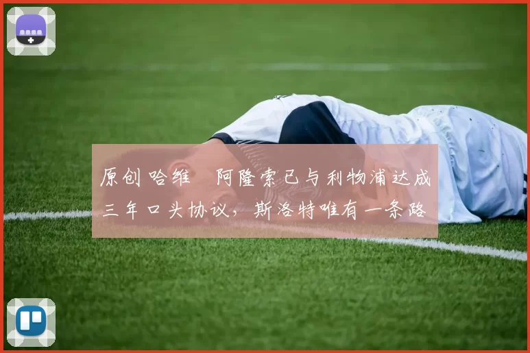 原创 哈维・阿隆索已与利物浦达成三年口头协议，斯洛特唯有一条路可 “翻盘”