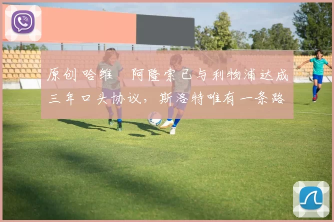 原创 哈维・阿隆索已与利物浦达成三年口头协议，斯洛特唯有一条路可 “翻盘”