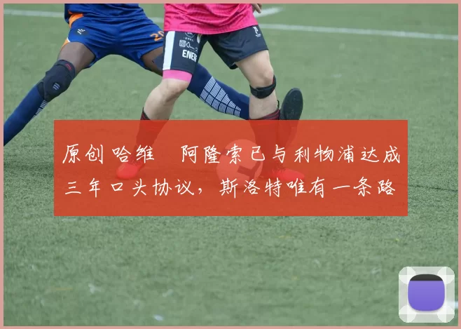 原创 哈维・阿隆索已与利物浦达成三年口头协议，斯洛特唯有一条路可 “翻盘”