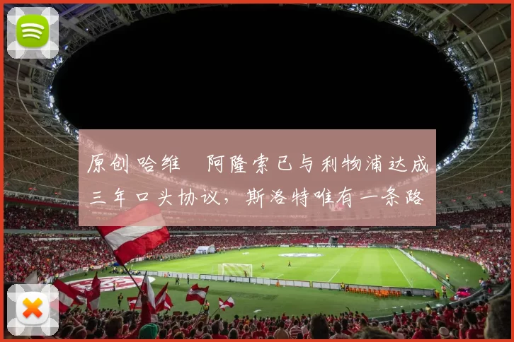 原创 哈维・阿隆索已与利物浦达成三年口头协议，斯洛特唯有一条路可 “翻盘”