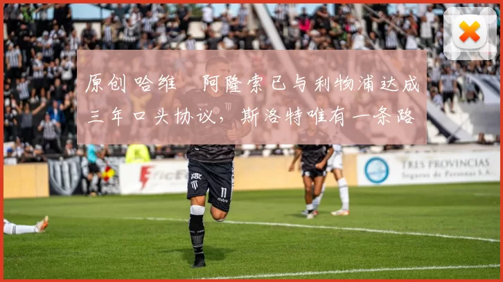 原创 哈维・阿隆索已与利物浦达成三年口头协议，斯洛特唯有一条路可 “翻盘”