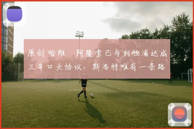 原创 哈维・阿隆索已与利物浦达成三年口头协议，斯洛特唯有一条路可 “翻盘”