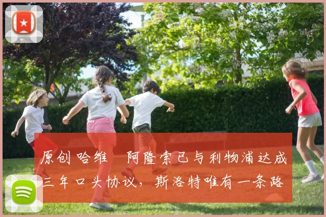 原创 哈维・阿隆索已与利物浦达成三年口头协议，斯洛特唯有一条路可 “翻盘”