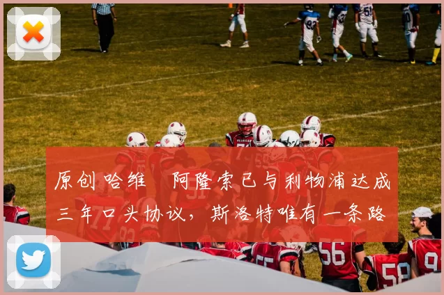 原创 哈维・阿隆索已与利物浦达成三年口头协议，斯洛特唯有一条路可 “翻盘”