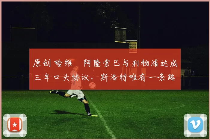 原创 哈维・阿隆索已与利物浦达成三年口头协议，斯洛特唯有一条路可 “翻盘”