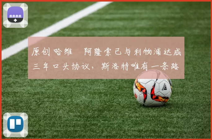 原创 哈维・阿隆索已与利物浦达成三年口头协议，斯洛特唯有一条路可 “翻盘”